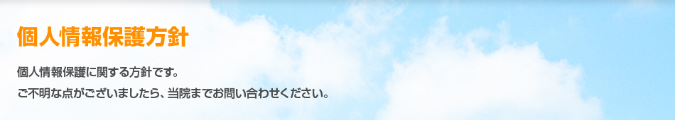 個人情報保護方針 個人情報保護に関する方針です。ご不明な点がございましたら、当院までお問い合わせください。